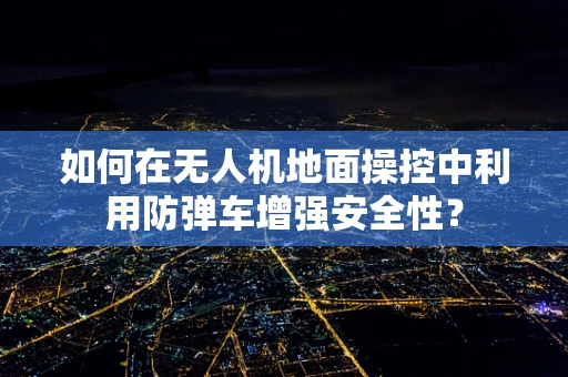 如何在无人机地面操控中利用防弹车增强安全性？