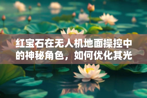 红宝石在无人机地面操控中的神秘角色，如何优化其光通信性能？