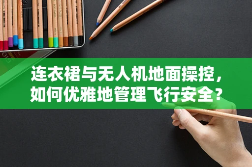 连衣裙与无人机地面操控，如何优雅地管理飞行安全？