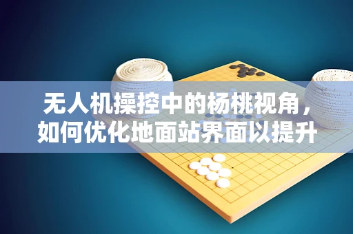 无人机操控中的杨桃视角，如何优化地面站界面以提升飞行任务效率？