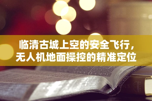 临清古城上空的安全飞行，无人机地面操控的精准定位挑战