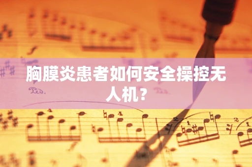 胸膜炎患者如何安全操控无人机？