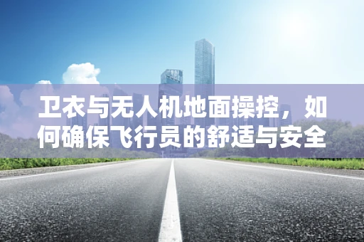 卫衣与无人机地面操控，如何确保飞行员的舒适与安全？