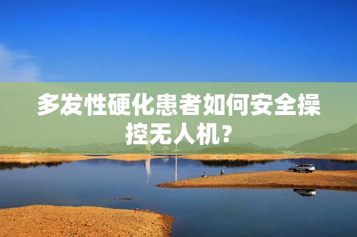 多发性硬化患者如何安全操控无人机？