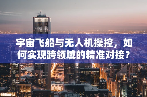 宇宙飞船与无人机操控，如何实现跨领域的精准对接？