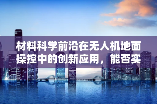 材料科学前沿在无人机地面操控中的创新应用，能否实现更轻量化的材料？