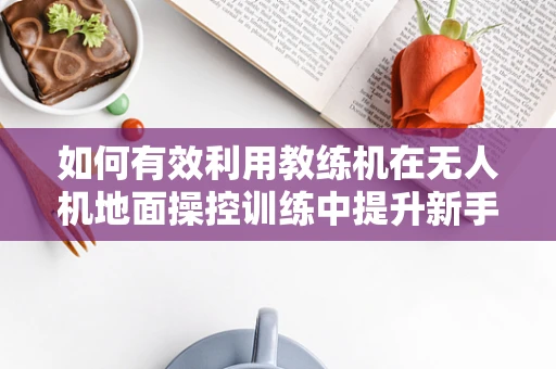 如何有效利用教练机在无人机地面操控训练中提升新手飞行员的安全意识？