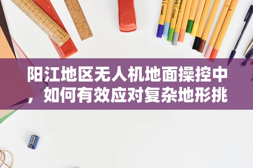 阳江地区无人机地面操控中，如何有效应对复杂地形挑战？