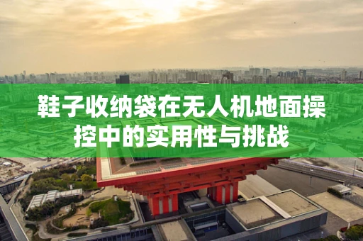 鞋子收纳袋在无人机地面操控中的实用性与挑战
