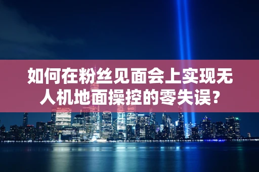 如何在粉丝见面会上实现无人机地面操控的零失误？