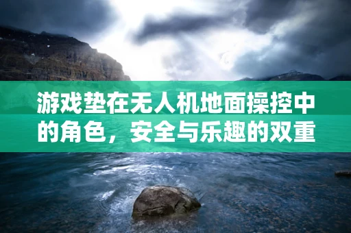 游戏垫在无人机地面操控中的角色，安全与乐趣的双重保障？