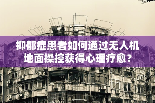 抑郁症患者如何通过无人机地面操控获得心理疗愈？