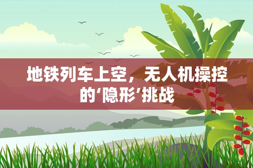 地铁列车上空，无人机操控的‘隐形’挑战