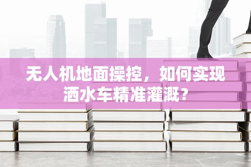 无人机地面操控，如何实现洒水车精准灌溉？