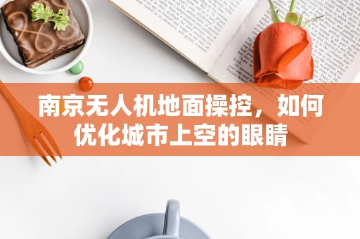南京无人机地面操控，如何优化城市上空的眼睛