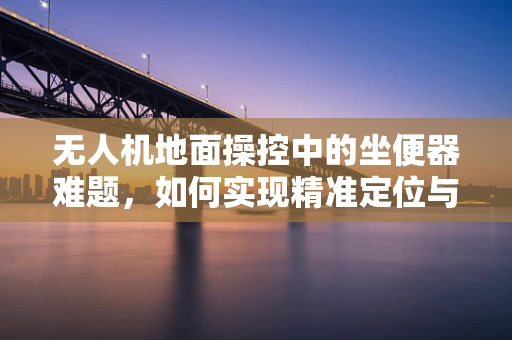 无人机地面操控中的坐便器难题，如何实现精准定位与安全投放？
