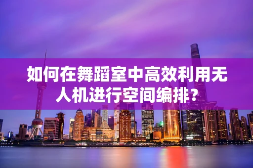如何在舞蹈室中高效利用无人机进行空间编排？