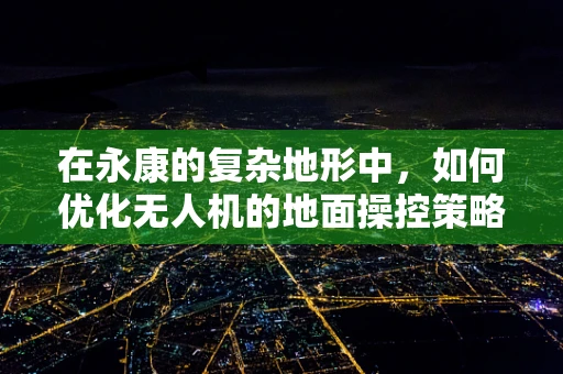 在永康的复杂地形中，如何优化无人机的地面操控策略？