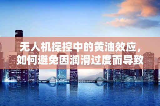 无人机操控中的黄油效应，如何避免因润滑过度而导致的飞行问题？