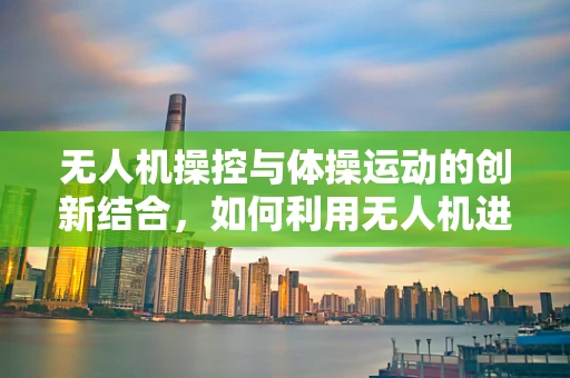 无人机操控与体操运动的创新结合，如何利用无人机进行体操动作的精准捕捉与回放？