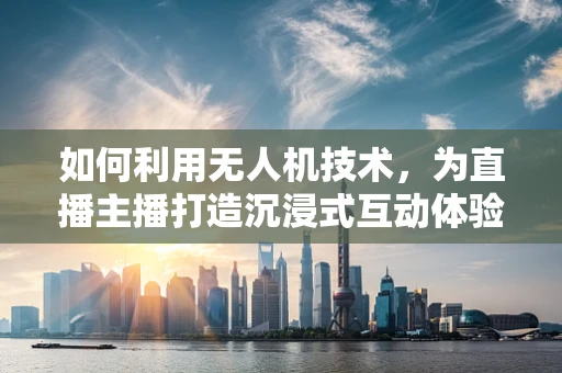 如何利用无人机技术，为直播主播打造沉浸式互动体验？