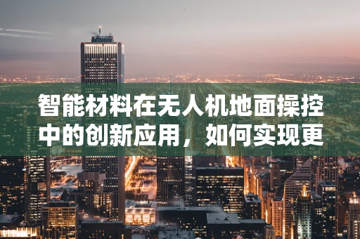 智能材料在无人机地面操控中的创新应用，如何实现更精准的操控与适应？