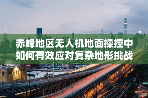 赤峰地区无人机地面操控中如何有效应对复杂地形挑战？