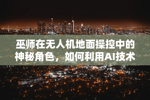 巫师在无人机地面操控中的神秘角色，如何利用AI技术增强其操控能力？