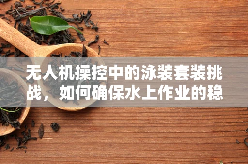 无人机操控中的泳装套装挑战，如何确保水上作业的稳定与安全？