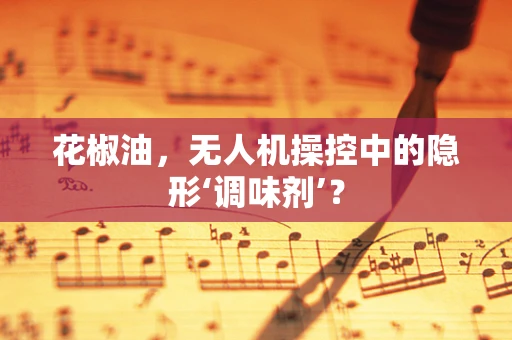花椒油，无人机操控中的隐形‘调味剂’？