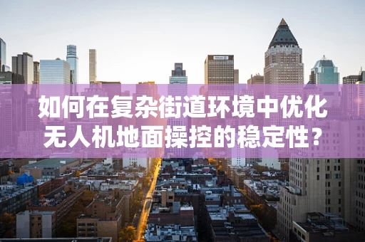 如何在复杂街道环境中优化无人机地面操控的稳定性？