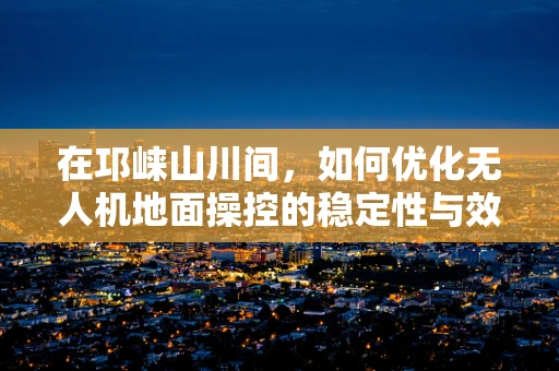 在邛崃山川间，如何优化无人机地面操控的稳定性与效率？