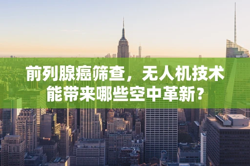 前列腺癌筛查，无人机技术能带来哪些空中革新？