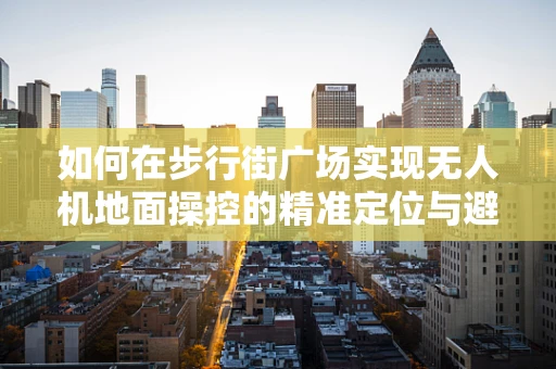 如何在步行街广场实现无人机地面操控的精准定位与避障？