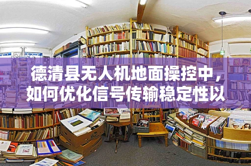 德清县无人机地面操控中，如何优化信号传输稳定性以应对复杂地形挑战？