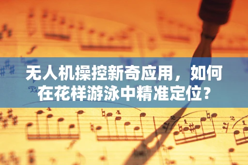 无人机操控新奇应用，如何在花样游泳中精准定位？
