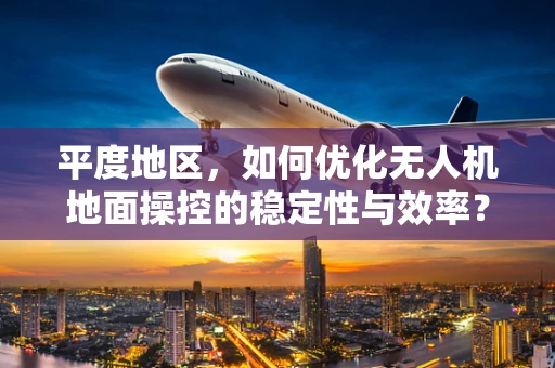 平度地区，如何优化无人机地面操控的稳定性与效率？