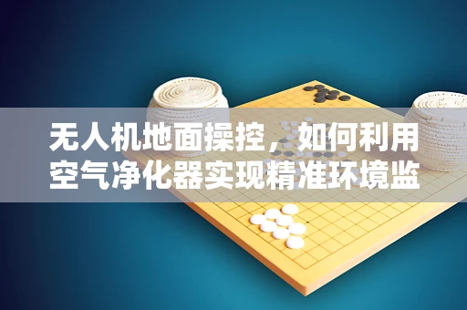 无人机地面操控，如何利用空气净化器实现精准环境监测？