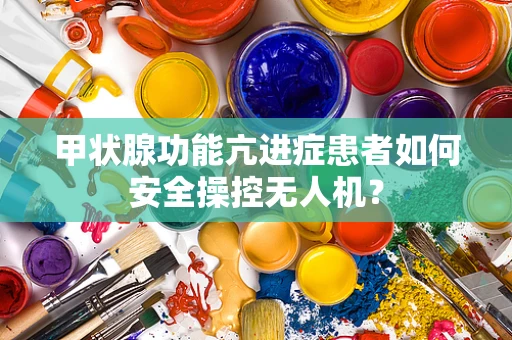 甲状腺功能亢进症患者如何安全操控无人机？
