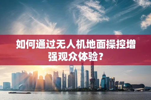如何通过无人机地面操控增强观众体验？