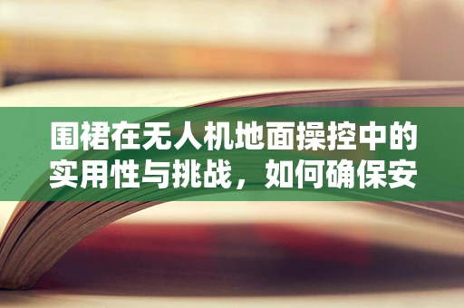 围裙在无人机地面操控中的实用性与挑战，如何确保安全与效率？