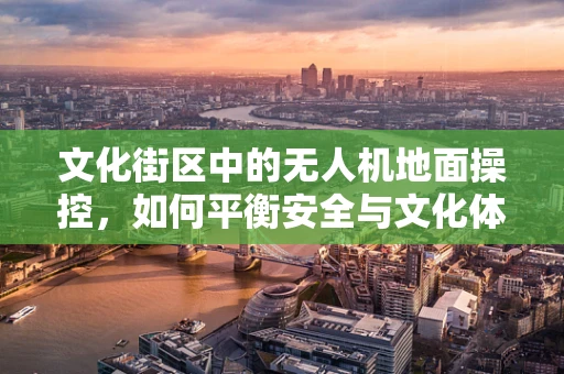 文化街区中的无人机地面操控，如何平衡安全与文化体验？
