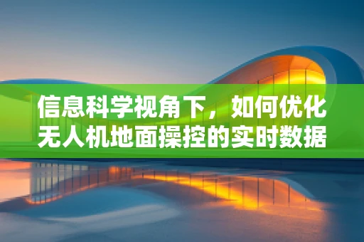 信息科学视角下，如何优化无人机地面操控的实时数据传输？