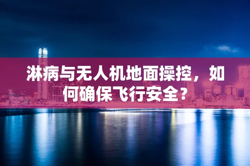 淋病与无人机地面操控，如何确保飞行安全？