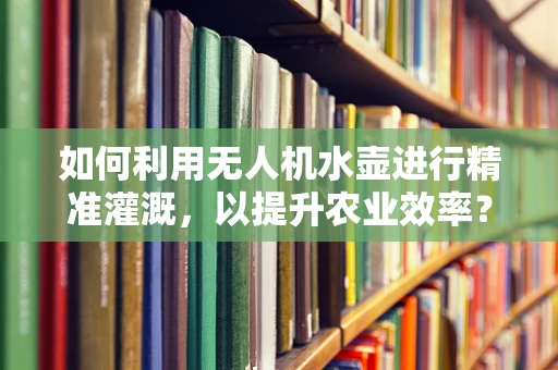 如何利用无人机水壶进行精准灌溉，以提升农业效率？