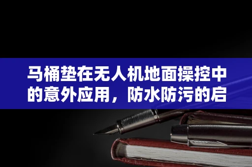 马桶垫在无人机地面操控中的意外应用，防水防污的启示