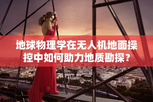 地球物理学在无人机地面操控中如何助力地质勘探？