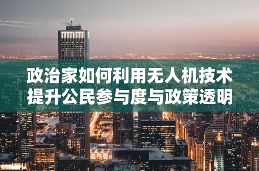 政治家如何利用无人机技术提升公民参与度与政策透明度？