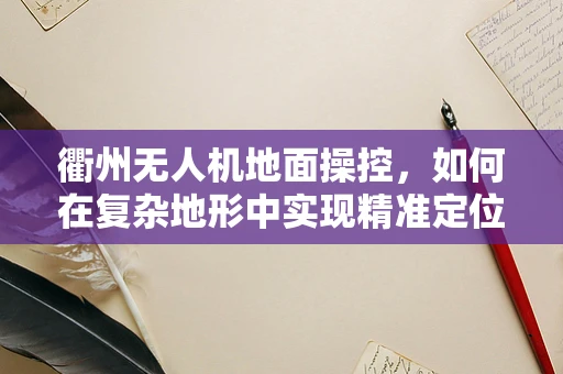 衢州无人机地面操控，如何在复杂地形中实现精准定位？