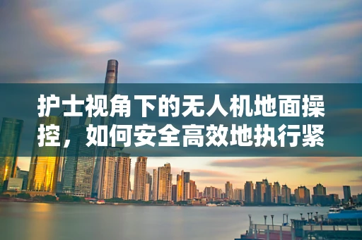 护士视角下的无人机地面操控，如何安全高效地执行紧急医疗物资运输？